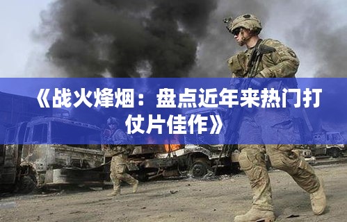 《战火烽烟：盘点近年来热门打仗片佳作》