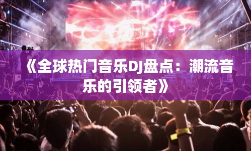 《全球热门音乐DJ盘点：潮流音乐的引领者》