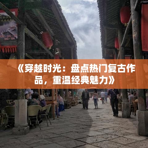 《穿越时光：盘点热门复古作品，重温经典魅力》