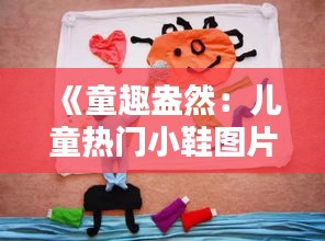 《童趣盎然：儿童热门小鞋图片赏析》