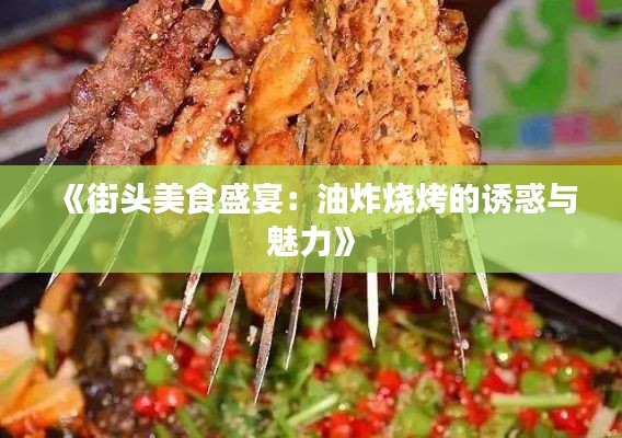 《街头美食盛宴：油炸烧烤的诱惑与魅力》