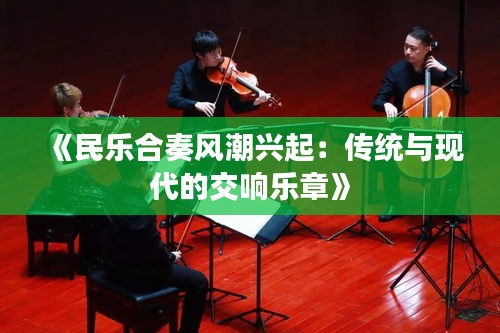 《民乐合奏风潮兴起：传统与现代的交响乐章》