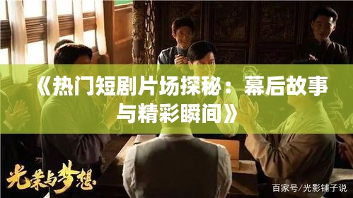 《热门短剧片场探秘：幕后故事与精彩瞬间》