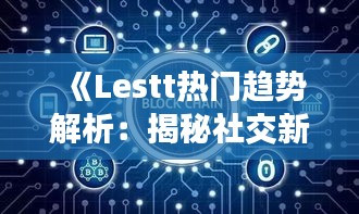 《Lestt热门趋势解析：揭秘社交新宠的崛起之路》
