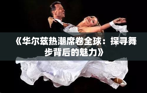 《华尔兹热潮席卷全球：探寻舞步背后的魅力》