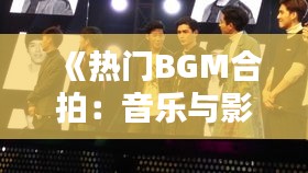 《热门BGM合拍：音乐与影视的完美邂逅》