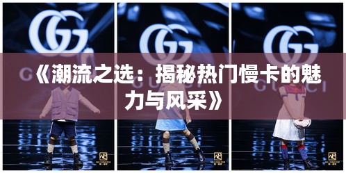 《潮流之选：揭秘热门慢卡的魅力与风采》
