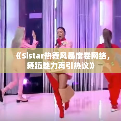 《Sistar热舞风暴席卷网络，舞蹈魅力再引热议》