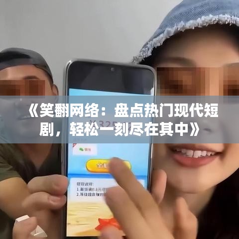 《笑翻网络：盘点热门现代短剧，轻松一刻尽在其中》