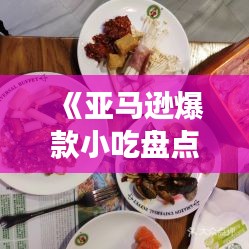 《亚马逊爆款小吃盘点：全球美食一网打尽！》
