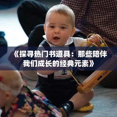 《探寻热门书道具：那些陪伴我们成长的经典元素》