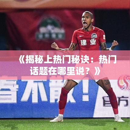 《揭秘上热门秘诀：热门话题在哪里说？》