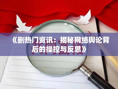 《删热门资讯：揭秘网络舆论背后的操控与反思》