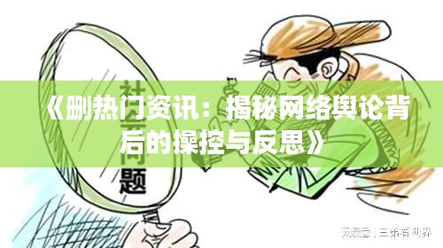 《删热门资讯:揭秘网络舆论背后的操控与反思》