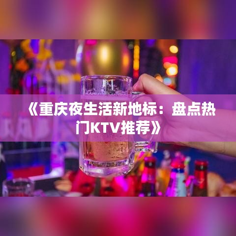 《重庆夜生活新地标：盘点热门KTV推荐》