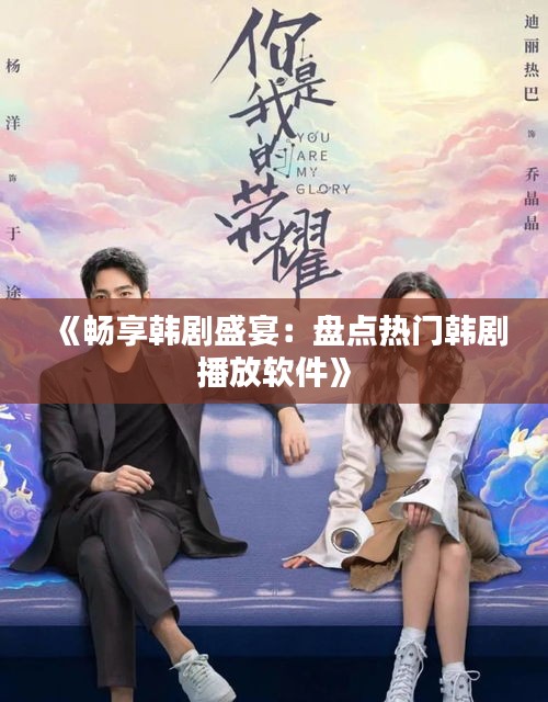 《畅享韩剧盛宴：盘点热门韩剧播放软件》