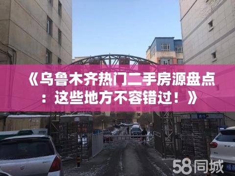 《乌鲁木齐热门二手房源盘点：这些地方不容错过！》