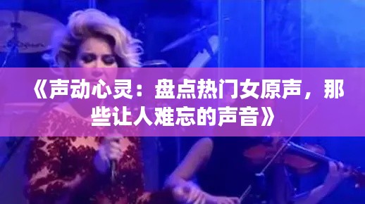 《声动心灵：盘点热门女原声，那些让人难忘的声音》