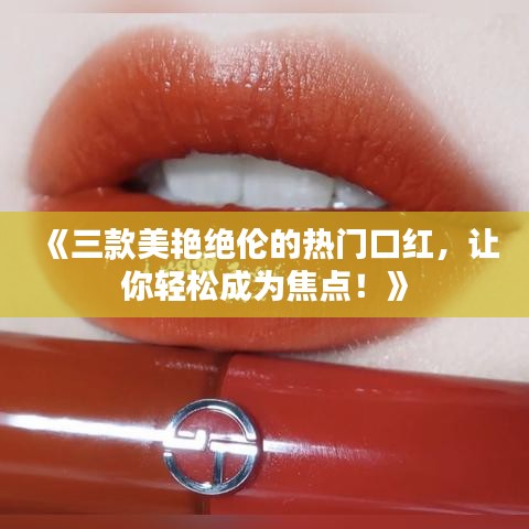 《三款美艳绝伦的热门口红，让你轻松成为焦点！》