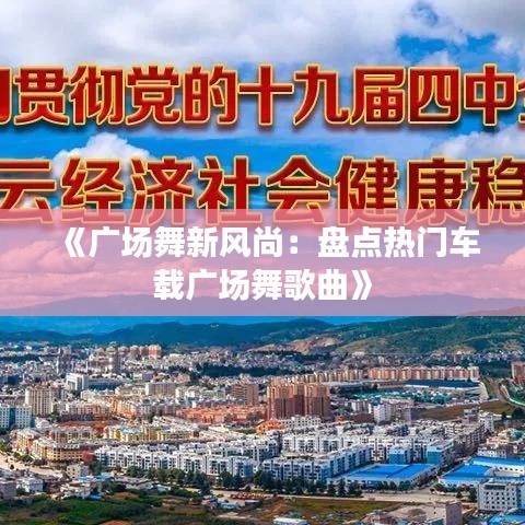 《广场舞新风尚：盘点热门车载广场舞歌曲》