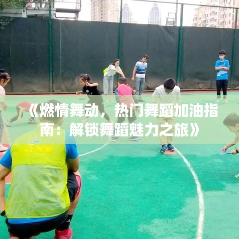 《燃情舞动，热门舞蹈加油指南：解锁舞蹈魅力之旅》