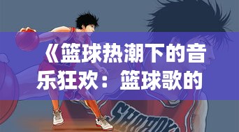 《篮球热潮下的音乐狂欢：篮球歌的火爆现象解析》
