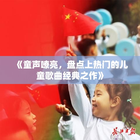 《童声嘹亮，盘点上热门的儿童歌曲经典之作》