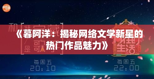 《暮阿洋：揭秘网络文学新星的热门作品魅力》