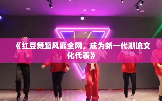 《红豆舞蹈风靡全网，成为新一代潮流文化代表》