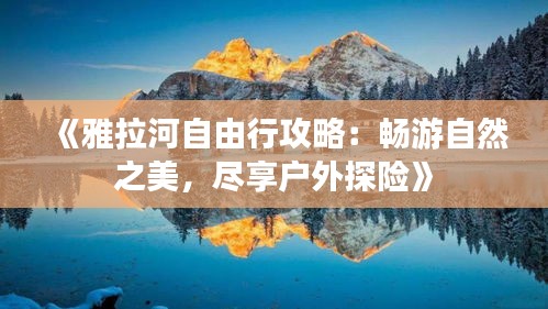 《雅拉河自由行攻略：畅游自然之美，尽享户外探险》