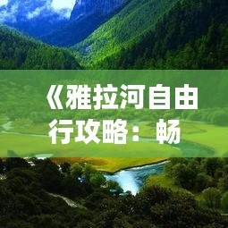 《雅拉河自由行攻略:畅游自然之美,尽享户外探险》