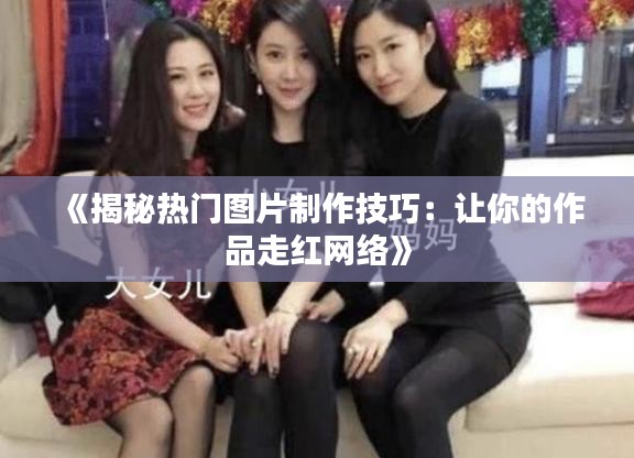 《揭秘热门图片制作技巧：让你的作品走红网络》