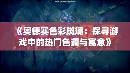 《奥德赛色彩斑斓：探寻游戏中的热门色调与寓意》
