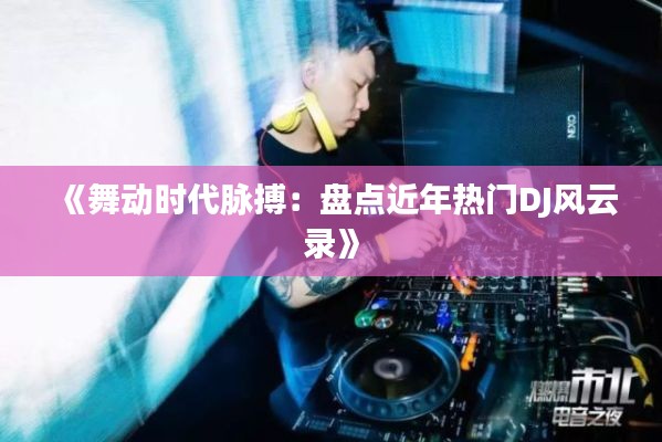 《舞动时代脉搏：盘点近年热门DJ风云录》