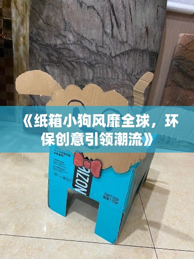 《纸箱小狗风靡全球，环保创意引领潮流》