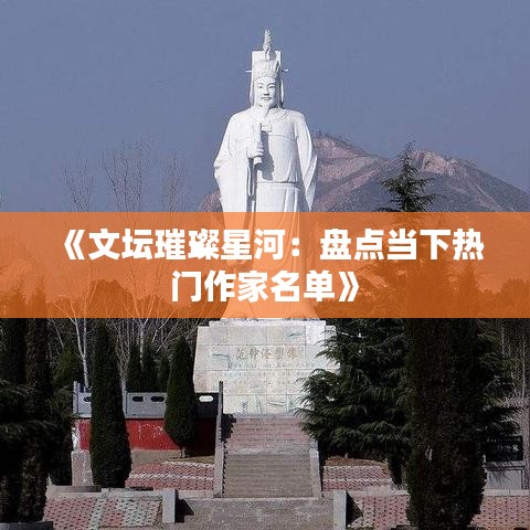 《文坛璀璨星河：盘点当下热门作家名单》