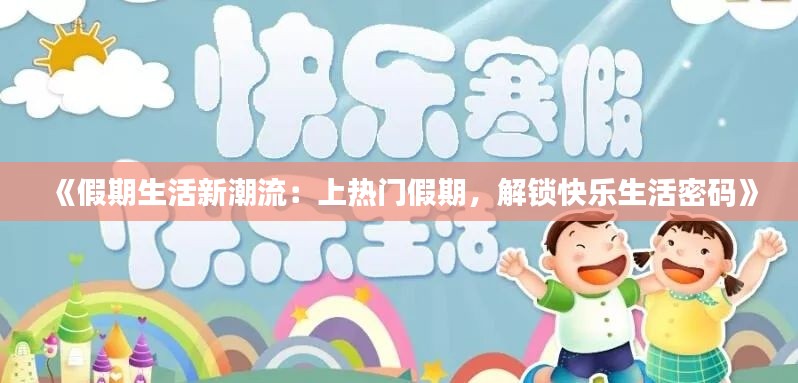 《假期生活新潮流：上热门假期，解锁快乐生活密码》