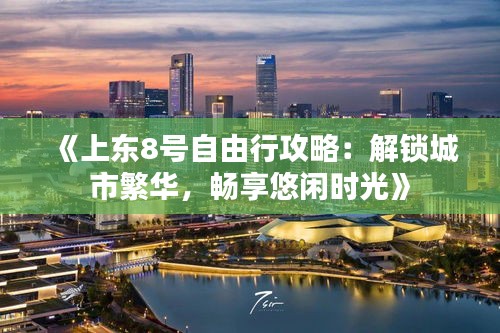 《上东8号自由行攻略：解锁城市繁华，畅享悠闲时光》