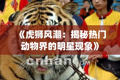 《虎狮风潮：揭秘热门动物界的明星现象》