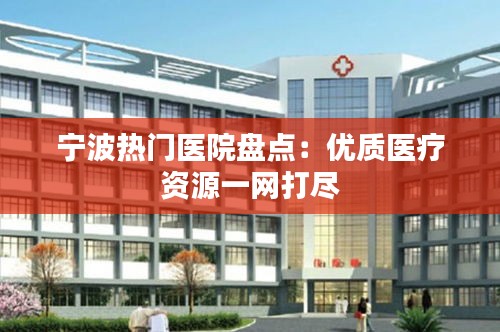 宁波热门医院盘点：优质医疗资源一网打尽