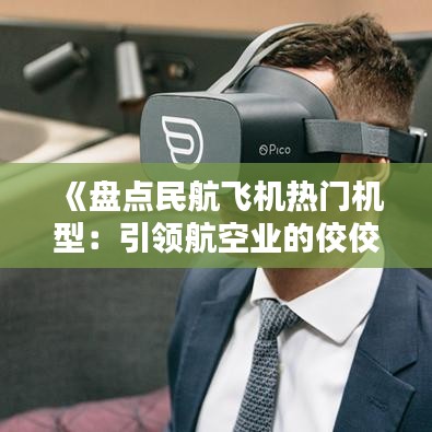 《盘点民航飞机热门机型：引领航空业的佼佼者》