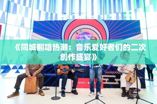 《同城翻唱热潮：音乐爱好者们的二次创作盛宴》