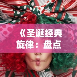 《圣诞经典旋律：盘点那些让人陶醉的圣诞热门歌曲》