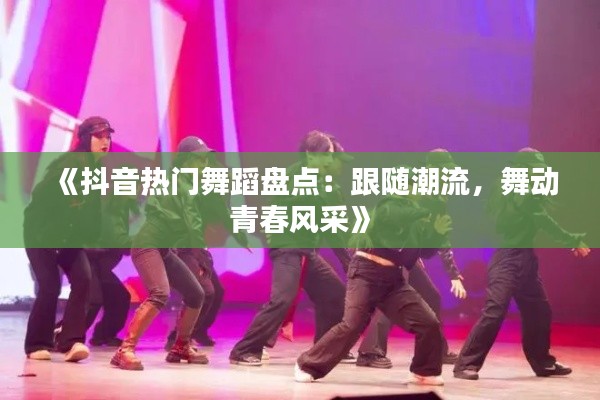 《抖音热门舞蹈盘点：跟随潮流，舞动青春风采》