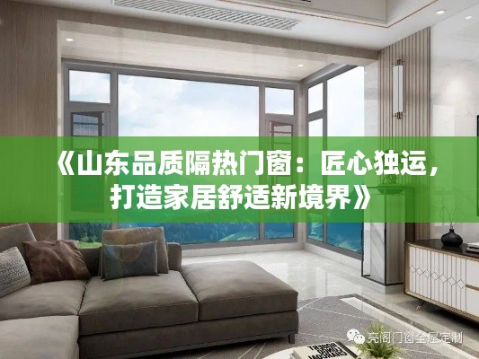 《山东品质隔热门窗：匠心独运，打造家居舒适新境界》