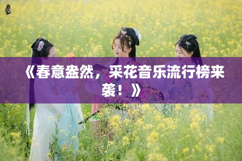 《春意盎然，采花音乐流行榜来袭！》