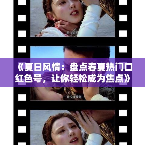 《夏日风情：盘点春夏热门口红色号，让你轻松成为焦点》
