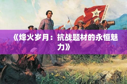 《烽火岁月：抗战题材的永恒魅力》
