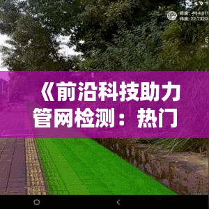《前沿科技助力管网检测：热门技术解析与应用》