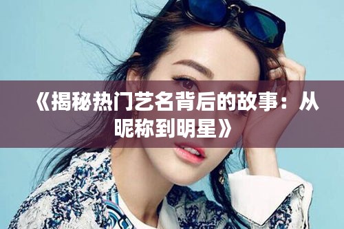《揭秘热门艺名背后的故事：从昵称到明星》